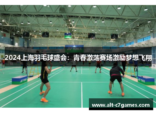 2024上海羽毛球盛会：青春激荡赛场激励梦想飞翔