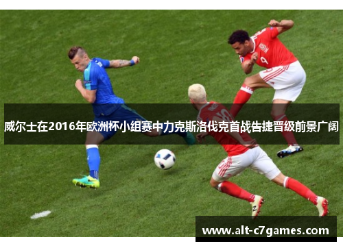 威尔士在2016年欧洲杯小组赛中力克斯洛伐克首战告捷晋级前景广阔